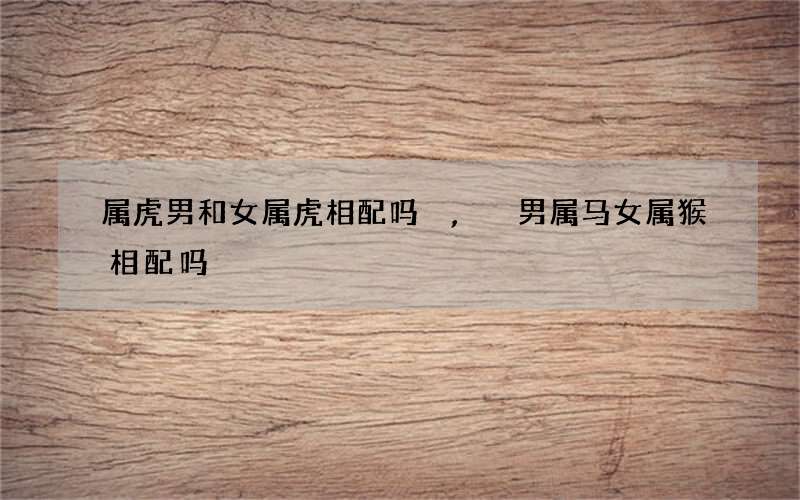 属虎男和女属虎相配吗,男属马女属猴相配吗